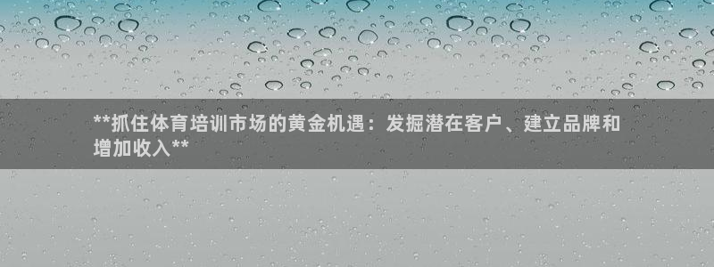 焦点娱乐如何注册账号登录：**抓住体育培训市场的黄金