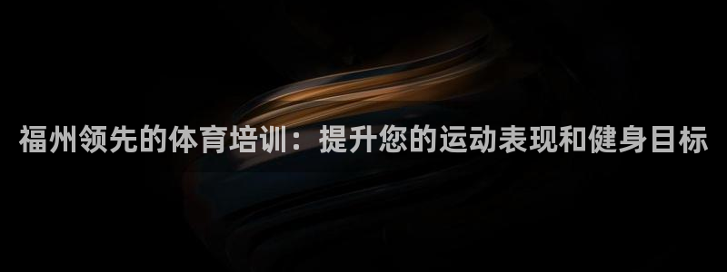 焦点娱乐说说怎么写：福州领先的体育培训：提升您的运动表现和健